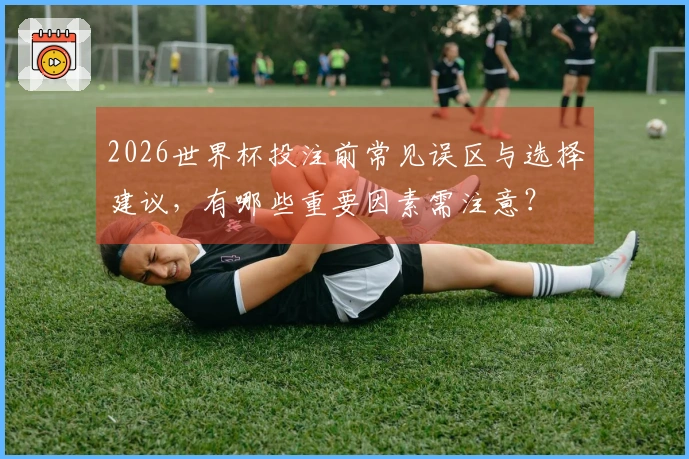 2026世界杯投注前常见误区与选择建议，有哪些重要因素需注意？