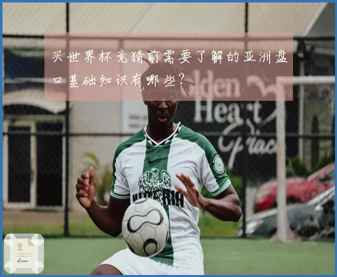 买世界杯竞猜前需要了解的亚洲盘口基础知识有哪些？