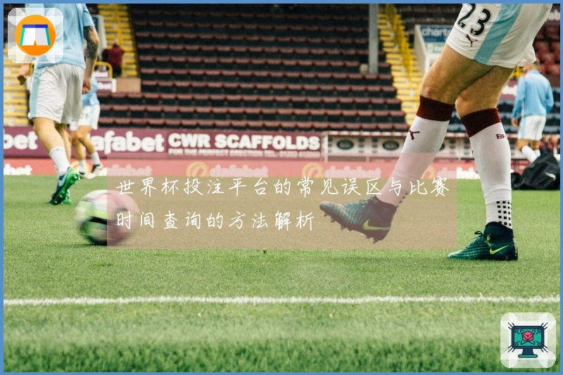 世界杯投注平台的常见误区与比赛时间查询的方法解析