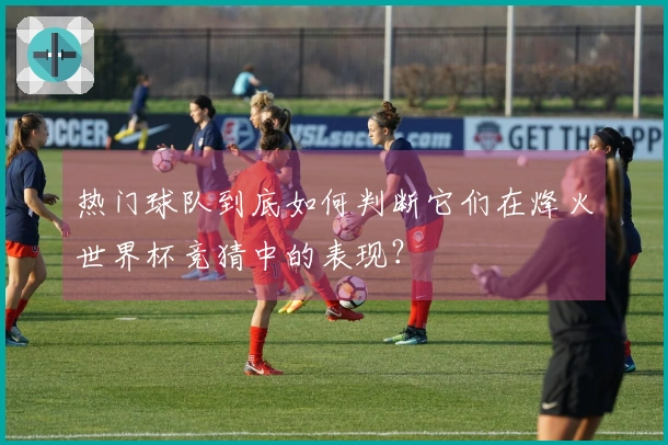 热门球队到底如何判断它们在烽火世界杯竞猜中的表现？