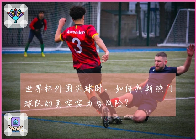 世界杯外围买球时，如何判断热门球队的真实实力与风险？