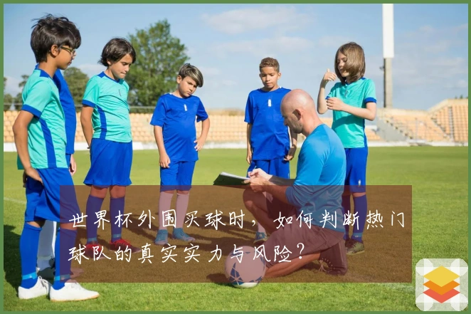 世界杯外围买球时，如何判断热门球队的真实实力与风险？