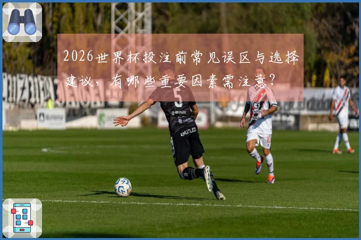 2026世界杯投注前常见误区与选择建议，有哪些重要因素需注意？