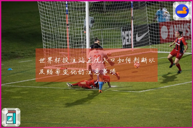 世界杯投注站正规入口如何判断以及赔率变化的注意事项