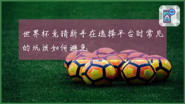 世界杯竞猜新手在选择平台时常见的坑该如何避免