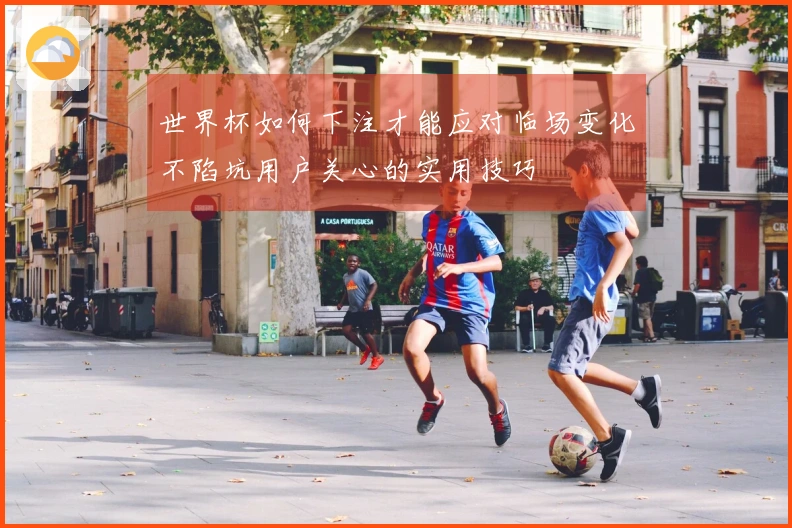 世界杯如何下注才能应对临场变化不陷坑用户关心的实用技巧