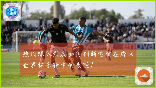 热门球队到底如何判断它们在烽火世界杯竞猜中的表现？
